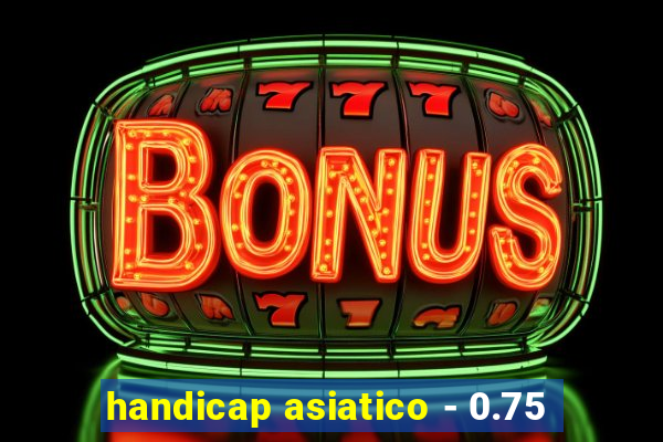 handicap asiatico - 0.75