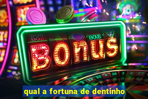 qual a fortuna de dentinho