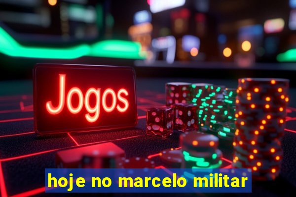 hoje no marcelo militar