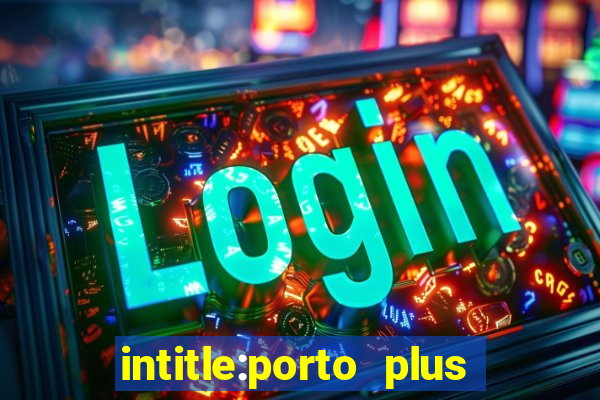 intitle:porto plus or inurl:porto plus -inurl:instagram.com or -inurl:facebook.com