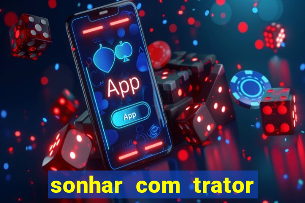 sonhar com trator jogo do bicho