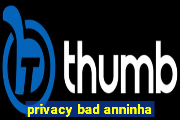 privacy bad anninha